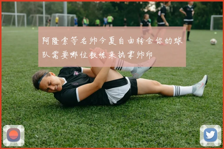 阿隆索等名帅今夏自由转会你的球队需要哪位教练来执掌帅印