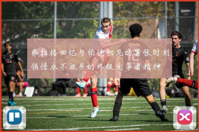 弗拉格回忆与伯德初见的紧张时刻领悟永不放弃的终极竞争者精神