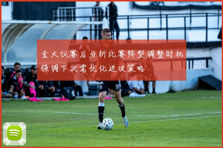 金大仪赛后分析比赛阵型调整时机强调下次需优化进攻策略