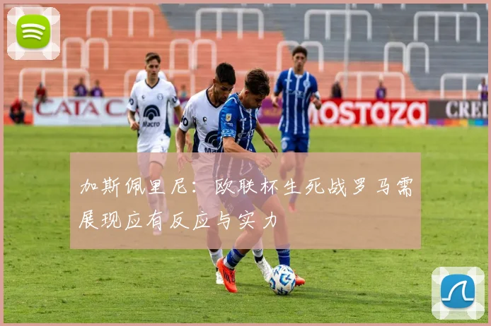 加斯佩里尼：欧联杯生死战罗马需展现应有反应与实力