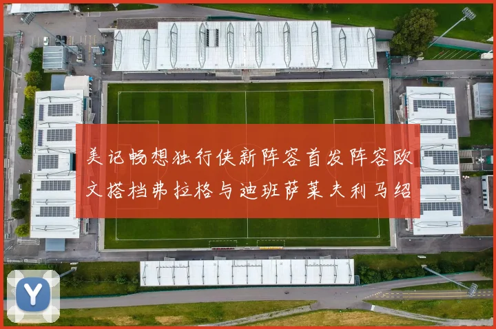 美记畅想独行侠新阵容首发阵容欧文搭档弗拉格与迪班萨莱夫利马绍尔共筑冠军梦