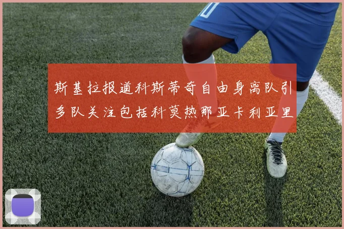 斯基拉报道科斯蒂奇自由身离队引多队关注包括科莫热那亚卡利亚里与土超球队