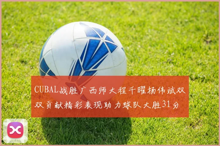 CUBAL战胜广西师大程千曜杨伟斌双双贡献精彩表现助力球队大胜31分