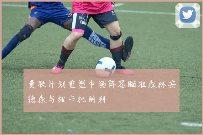 曼联计划重塑中场阵容瞄准森林安德森与纽卡托纳利