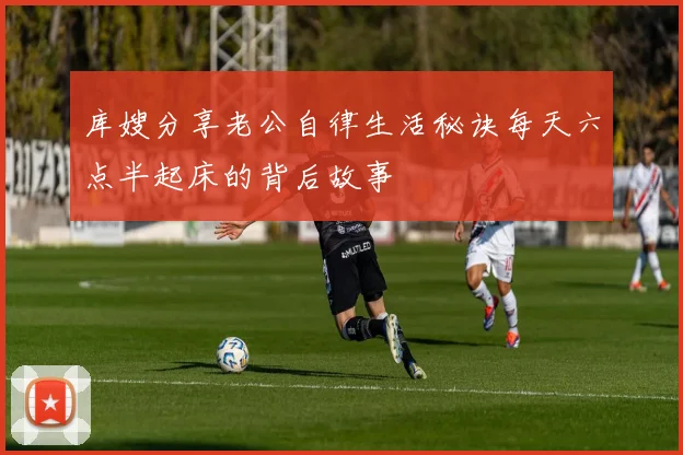 库嫂分享老公自律生活秘诀每天六点半起床的背后故事