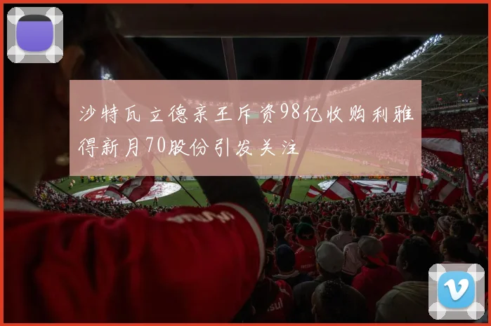 沙特瓦立德亲王斥资98亿收购利雅得新月70股份引发关注