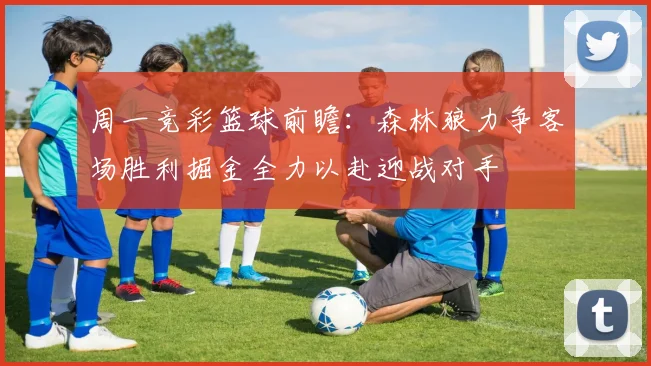 周一竞彩篮球前瞻：森林狼力争客场胜利掘金全力以赴迎战对手