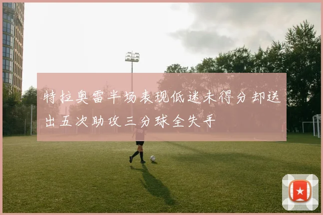 特拉奥雷半场表现低迷未得分却送出五次助攻三分球全失手