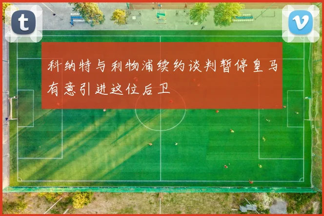 科纳特与利物浦续约谈判暂停皇马有意引进这位后卫