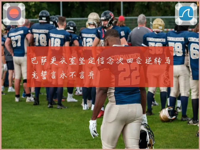 巴萨更衣室坚定信念次回合逆转马竞誓言永不言弃